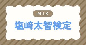 【M!LK検定】塩﨑太智のこと。どれだけ知ってる？？