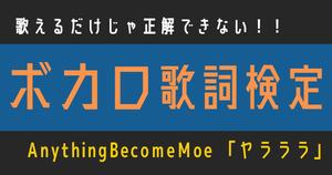 【ボカロ歌詞検定】AnythingBecomeMoe「ヤラララ」歌えるだけじゃ正解できない！！