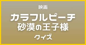 【カラフルピーチ 砂漠の王子様クイズ】ぴちりすなら全問正解？！映画のクイズに挑戦！