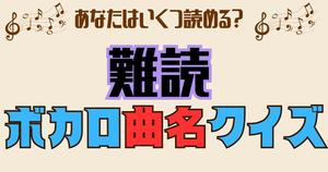 【難読ボカロ曲名クイズ】初見で読めたら天才！あなたはいくつわかる？