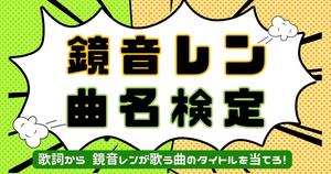 【鏡音レン曲名検定】歌詞から鏡音レンが歌う曲名を当てろ！
