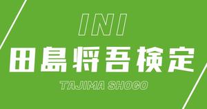 【INI検定】田島将吾のこと。どれだけ知ってる？？