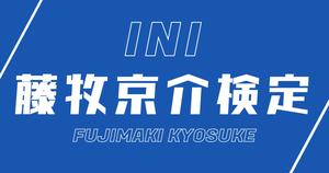 【INI検定】藤牧京介のこと。どれだけ知ってる？？