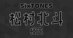 【SixTONES検定】松村北斗のこと。どれだけ知ってる？ ？