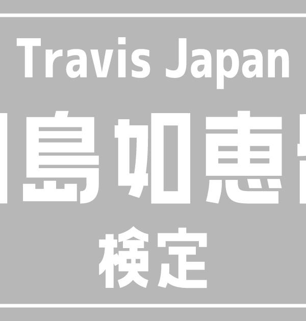 【トラジャ検定】Travis Japan・川島如恵留のこと。どれだけ知ってる？？