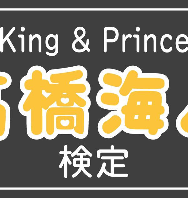 【キンプリ検定】King & Prince・髙橋海人のこと。どれだけ知ってる？？