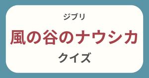【風の谷のナウシカクイズ】ジブリ好きなら全問正解？！クイズに挑戦！