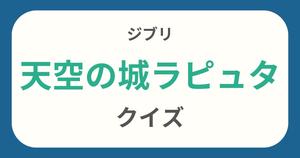 【天空の城ラピュタクイズ】ジブリ好きなら全問正解？！クイズに挑戦！
