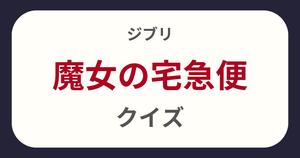 【魔女の宅急便クイズ】ジブリ好きなら全問正解？！クイズに挑戦！