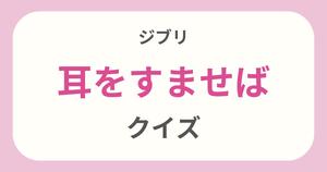 【耳をすませばクイズ】ジブリ好きなら全問正解？！クイズに挑戦！