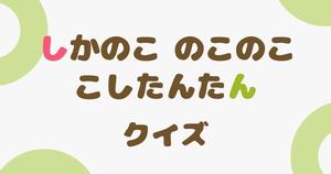【しかのこのこのここしたんたんクイズ】アニメ好きなら全問正解？！人気アニメのクイズに挑戦！