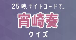 【宵崎奏クイズ】プロセカ・25時、ナイトコードで。好きなら全問正解？！