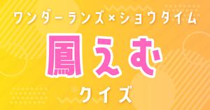 【鳳えむクイズ】プロセカ・ワンダーランズ×ショウタイム好きなら全問正解？！
