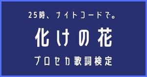 【プロセカ歌詞検定】25時、ナイトコードで。「化けの花」