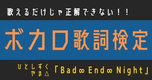 【ボカロ歌詞検定】歌えるだけじゃ正解できない！！ひとしずく×やま△「Bad ∞ End ∞ Night」