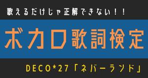 【ボカロ歌詞検定】歌えるだけじゃ正解できない！！DECO*27「ネバーランド」