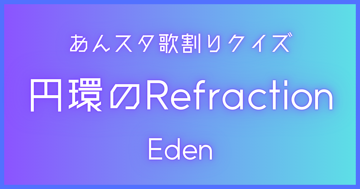 あんスタ歌割りクイズ】Eden「円環のRefraction」 | 歌詞検索UtaTen