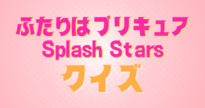 【プリキュアクイズ】ふたりはプリキュア Splash Starsのクイズに挑戦！アニメ好きなら全問正解？！