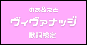 【歌詞検定】カラフルピーチ(のあ&えと)「ヴィヴァナッジ」