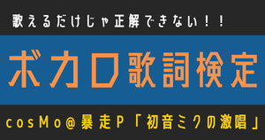 【ボカロ歌詞検定】cosMo@暴走P「初音ミクの激唱」歌えるだけじゃ正解できない！！