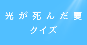 【光が死んだ夏クイズ】アニメ好きなら全問正解？！人気アニメのクイズに挑戦！