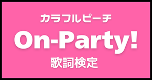 【歌詞検定】カラフルピーチ「On-Party!」