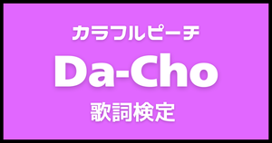 【歌詞検定】カラフルピーチ「Da-Cho」