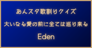 【あんスタ歌割りクイズ】Eden「大いなる愛の前に全ては巡り来る」