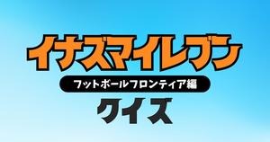 【イナズマイレブンクイズ フットボールフロンティア編】　アニメ好きなら全問正解？！人気アニメのクイズに挑戦！