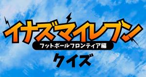 【イナズマイレブンクイズ フットボールフロンティア編】　アニメ好きなら全問正解？！人気アニメのクイズに挑戦！