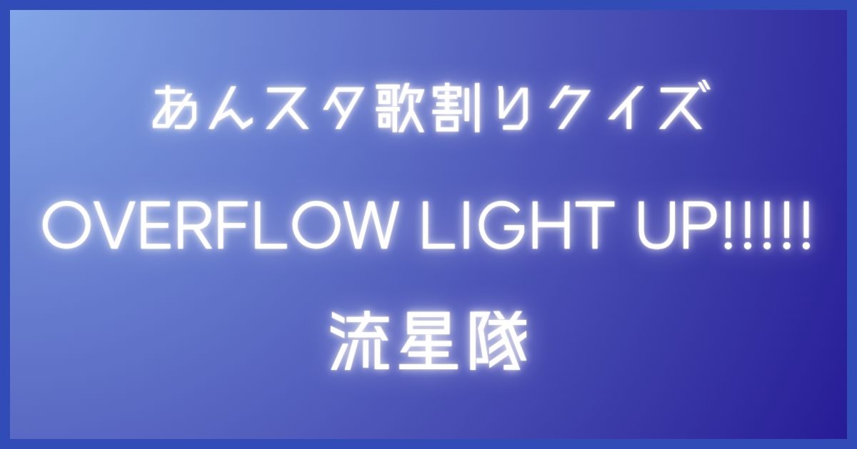あんスタ歌割りクイズ】流星隊「OVERFLOW LIGHT UP!!!!!」 | 歌詞検索