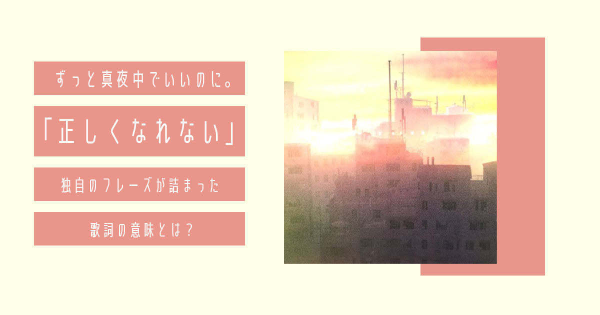 ずっと真夜中でいいのに。「正しくなれない」独自のフレーズが詰まった歌詞の意味とは？の画像（6/7） 歌詞検索