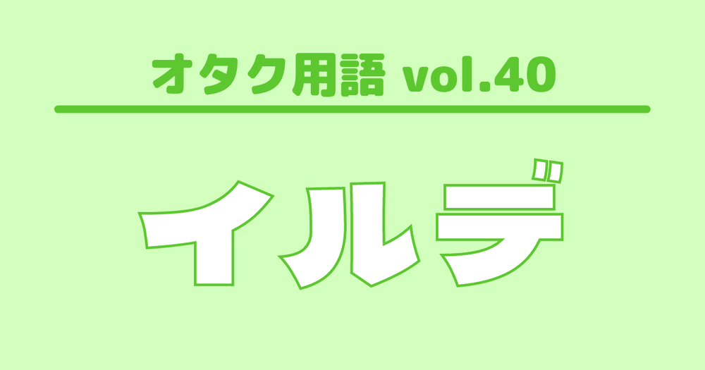 オタク用語 Vol 40 イルデとは 意味 使い方 例文 歌詞検索サイト Utaten ふりがな付