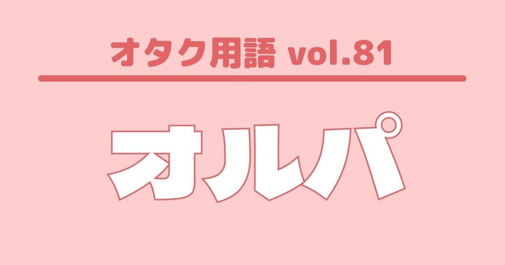 オタク用語 Vol 81 オルパとは 意味 使い方 例文 歌詞検索サイト Utaten ふりがな付