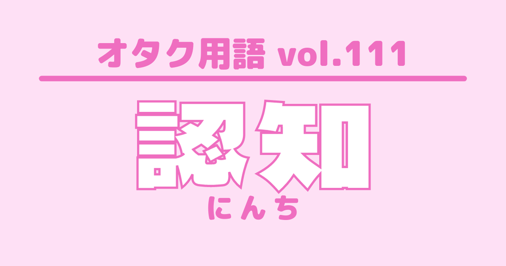 オタク用語 Vol 111 認知とは 意味 使い方 例文 歌詞検索サイト Utaten ふりがな付