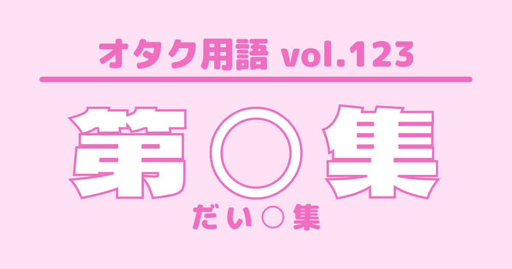 オタク用語 Vol 123 第 集とは 意味 使い方 例文 歌詞検索サイト Utaten ふりがな付