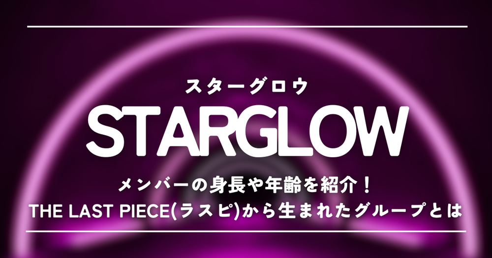 STARGLOWメンバーの身長や年齢を紹介！THE LAST PIECE(ラスピ)から